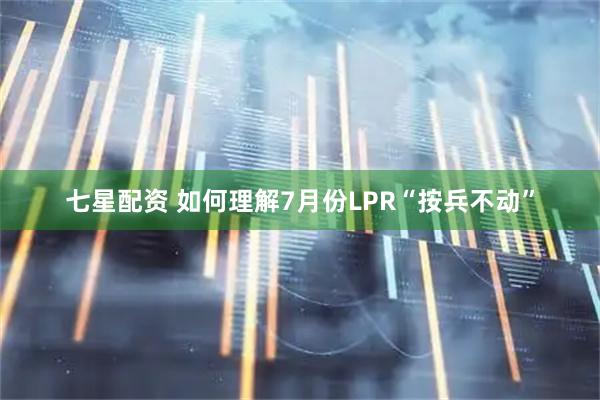 七星配资 如何理解7月份LPR“按兵不动”