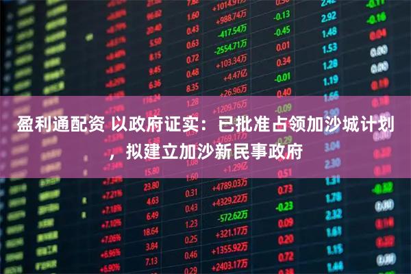 盈利通配资 以政府证实：已批准占领加沙城计划，拟建立加沙新民事政府