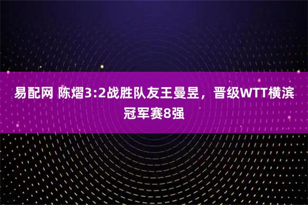 易配网 陈熠3:2战胜队友王曼昱，晋级WTT横滨冠军赛8强