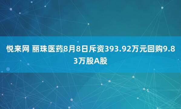 悦来网 丽珠医药8月8日斥资393.92万元回购9.83万股A股