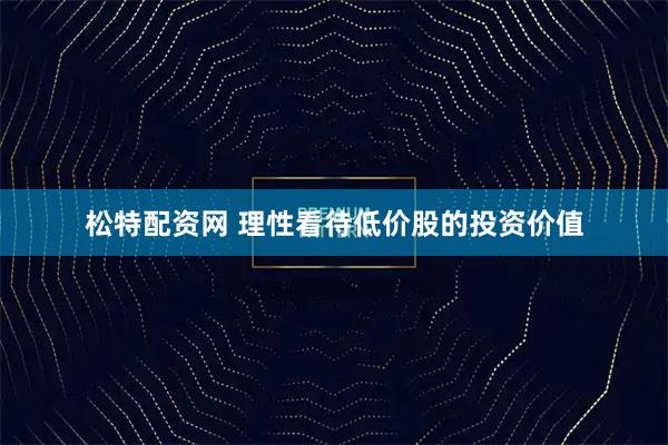 松特配资网 理性看待低价股的投资价值