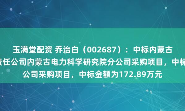 玉满堂配资 乔治白(002687):中标内蒙古电力(集团)有限责任公司内蒙古电力科学研究院分公司采购项目,中标金额为172.89万元