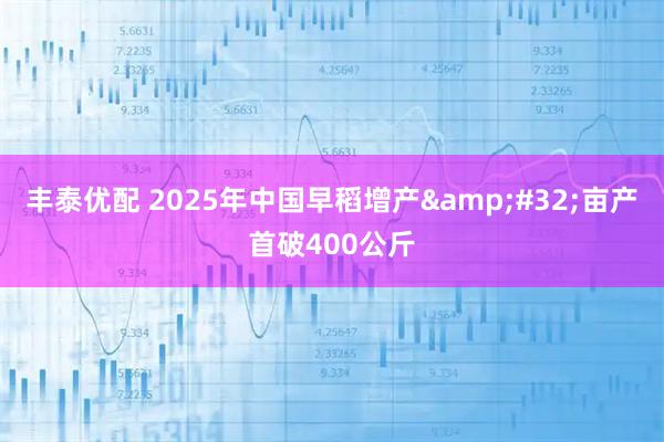 丰泰优配 2025年中国早稻增产 亩产首破400公斤