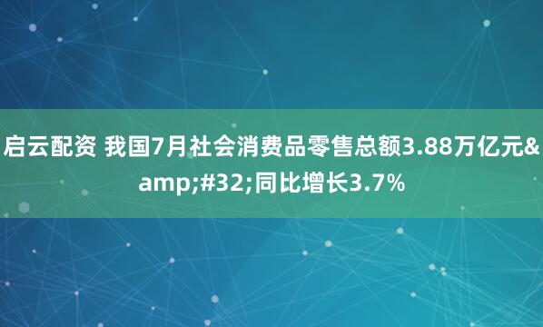 启云配资 我国7月社会消费品零售总额3.88万亿元 同比增长3.7%
