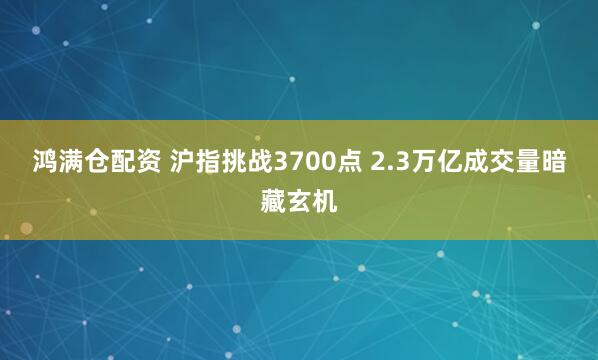 鸿满仓配资 沪指挑战3700点 2.3万亿成交量暗藏玄机