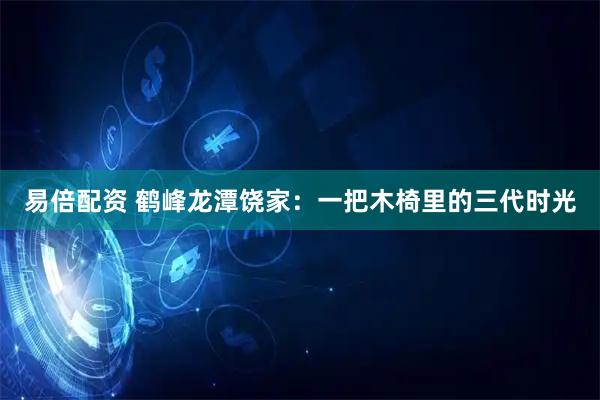 易倍配资 鹤峰龙潭饶家:一把木椅里的三代时光