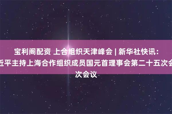 宝利阁配资 上合组织天津峰会 | 新华社快讯：习近平主持上海合作组织成员国元首理事会第二十五次会议