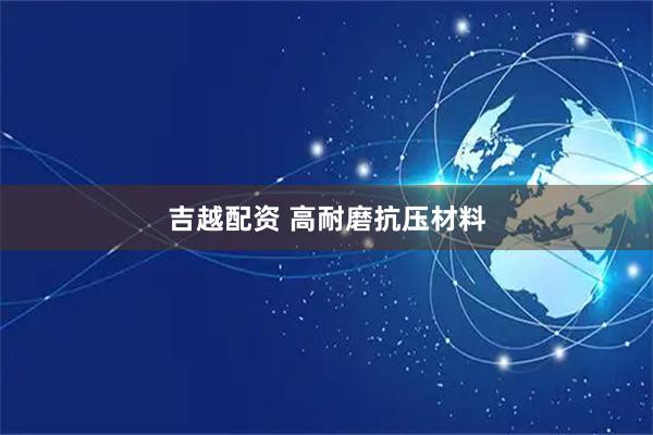 吉越配资 高耐磨抗压材料