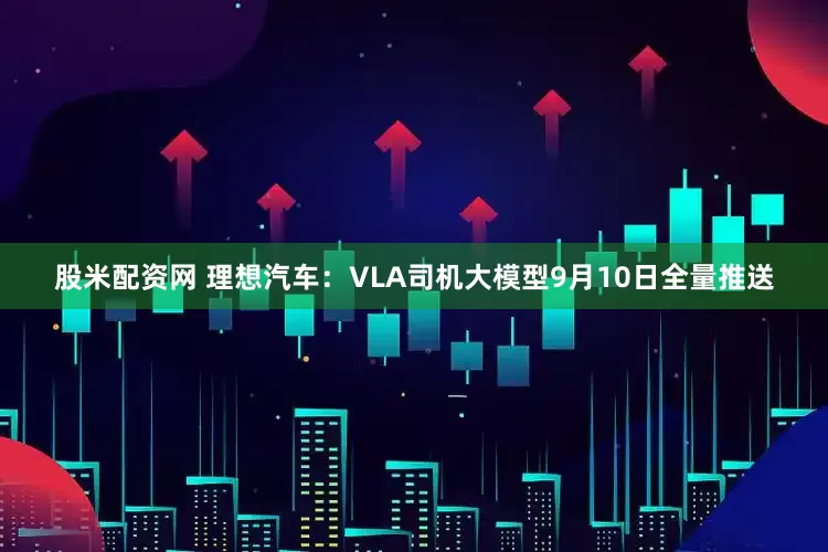 股米配资网 理想汽车:VLA司机大模型9月10日全量推送