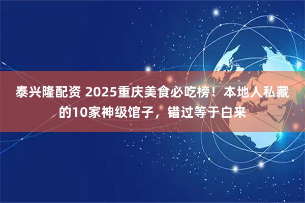 泰兴隆配资 2025重庆美食必吃榜!本地人私藏的10家神级馆子,错过等于白来