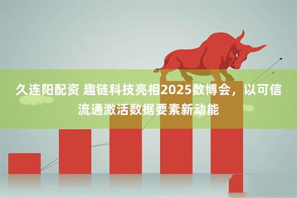 久连阳配资 趣链科技亮相2025数博会,以可信流通激活数据要素新动能