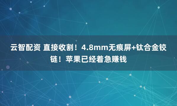 云智配资 直接收割!4.8mm无痕屏+钛合金铰链!苹果已经着急赚钱