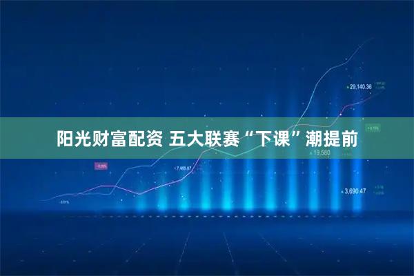 阳光财富配资 五大联赛“下课”潮提前