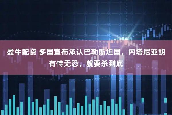 盈牛配资 多国宣布承认巴勒斯坦国,内塔尼亚胡有恃无恐,就要杀到底