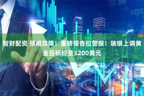 智财配资 预期双降!重磅报告拉警报!瑞银上调黄金目标价至3200美元
