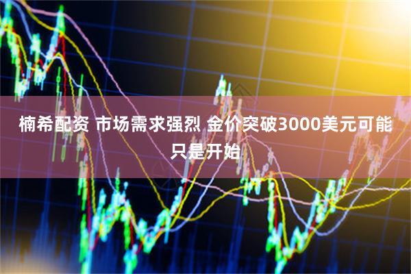 楠希配资 市场需求强烈 金价突破3000美元可能只是开始