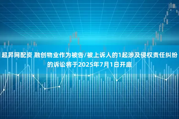 超昇网配资 融创物业作为被告/被上诉人的1起涉及侵权责任纠纷的诉讼将于2025年7月1日开庭