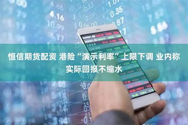 恒信期货配资 港险“演示利率”上限下调 业内称实际回报不缩水