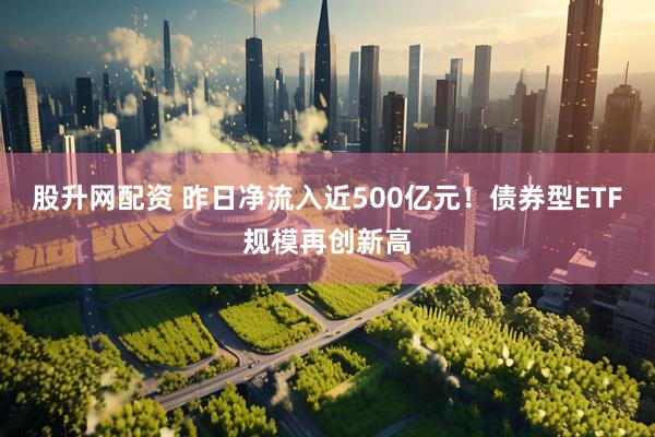 股升网配资 昨日净流入近500亿元!债券型ETF规模再创新高