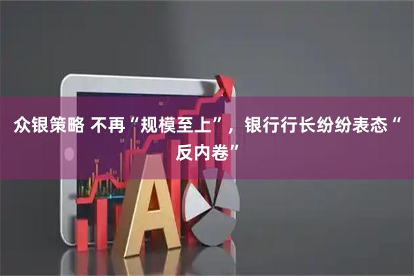 众银策略 不再“规模至上”,银行行长纷纷表态“反内卷”