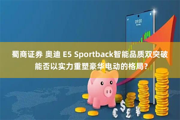 蜀商证券 奥迪 E5 Sportback智能品质双突破 能否以实力重塑豪华电动的格局?