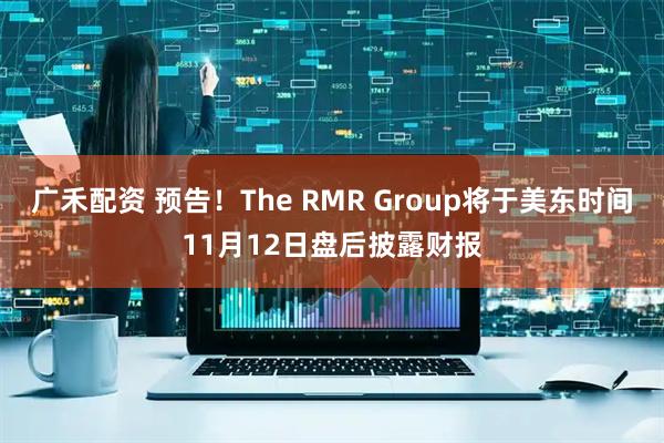 广禾配资 预告！The RMR Group将于美东时间11月12日盘后披露财报