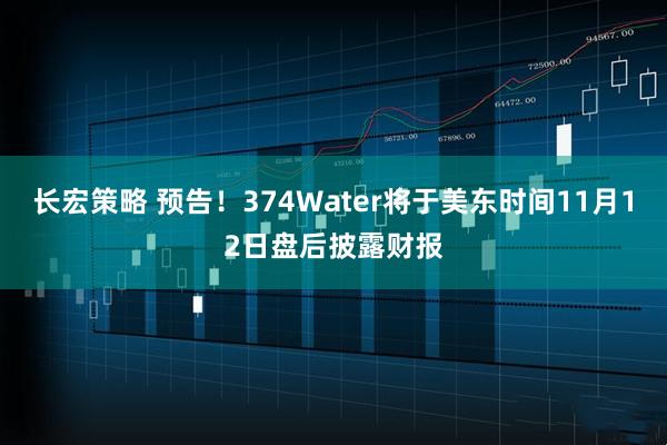 长宏策略 预告！374Water将于美东时间11月12日盘后披露财报