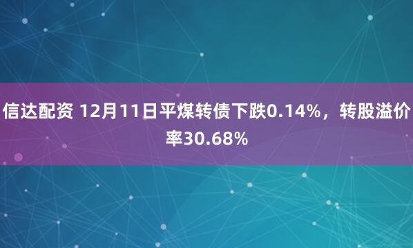 信达配资 12月11日平煤转债下跌0.14%，转股溢价率30.68%
